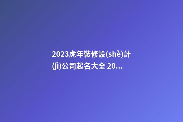 2023虎年裝修設(shè)計(jì)公司起名大全 2023年寓意好的裝飾公司名字-名學(xué)網(wǎng)-第1張-公司起名-玄機(jī)派